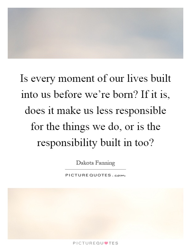 Is every moment of our lives built into us before we're born? If it is, does it make us less responsible for the things we do, or is the responsibility built in too? Picture Quote #1