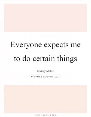 Everyone expects me to do certain things Picture Quote #1
