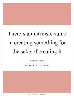 There’s an intrinsic value in creating something for the sake of creating it Picture Quote #1