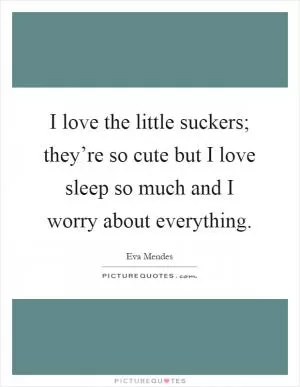 I love the little suckers; they’re so cute but I love sleep so much and I worry about everything Picture Quote #1