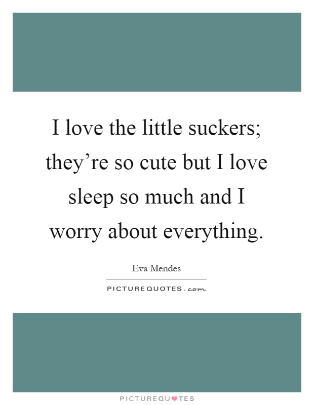 I love the little suckers; they're so cute but I love sleep so much and I worry about everything Picture Quote #1