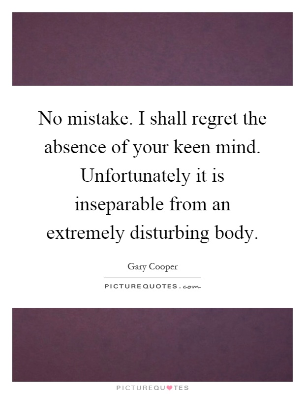 No mistake. I shall regret the absence of your keen mind. Unfortunately it is inseparable from an extremely disturbing body Picture Quote #1
