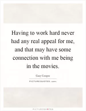 Having to work hard never had any real appeal for me, and that may have some connection with me being in the movies Picture Quote #1