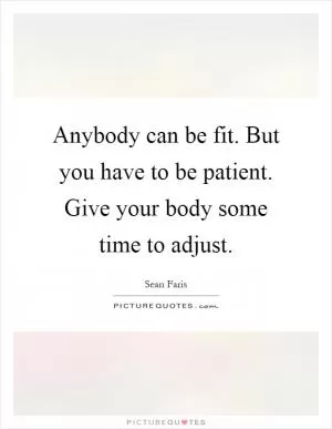 Anybody can be fit. But you have to be patient. Give your body some time to adjust Picture Quote #1