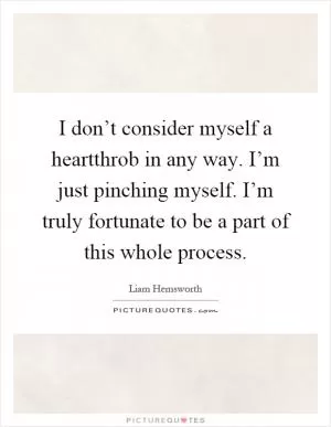 I don’t consider myself a heartthrob in any way. I’m just pinching myself. I’m truly fortunate to be a part of this whole process Picture Quote #1