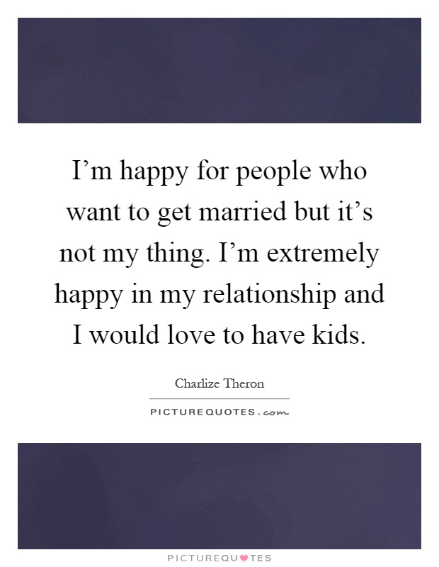 I'm happy for people who want to get married but it's not my thing. I'm extremely happy in my relationship and I would love to have kids Picture Quote #1