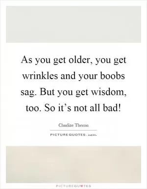 As you get older, you get wrinkles and your boobs sag. But you get wisdom, too. So it’s not all bad! Picture Quote #1