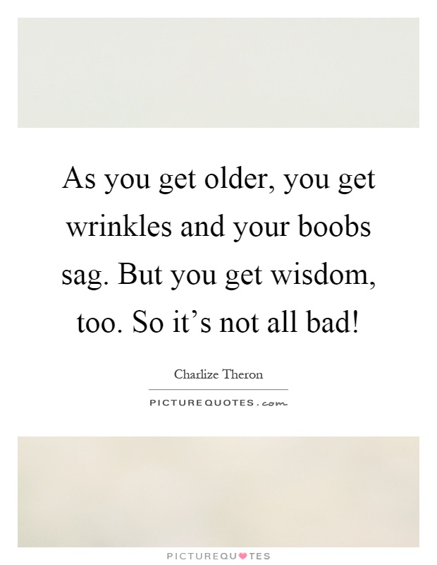 As you get older, you get wrinkles and your boobs sag. But you get wisdom, too. So it's not all bad! Picture Quote #1
