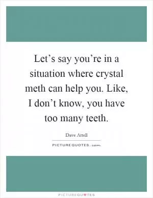 Let’s say you’re in a situation where crystal meth can help you. Like, I don’t know, you have too many teeth Picture Quote #1