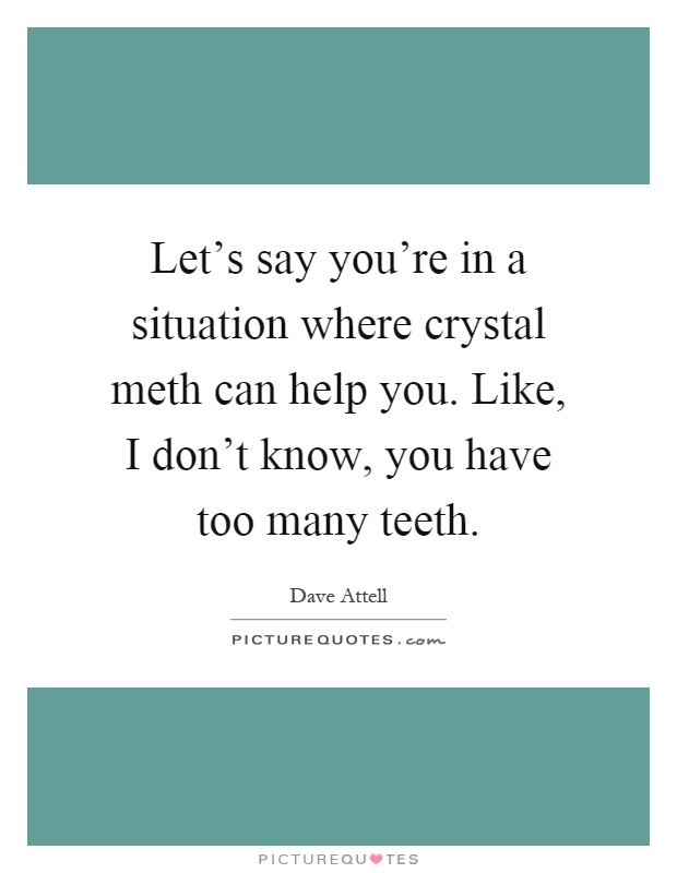 Let's say you're in a situation where crystal meth can help you. Like, I don't know, you have too many teeth Picture Quote #1
