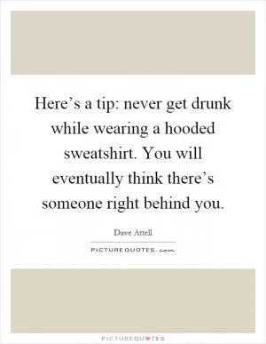 Here’s a tip: never get drunk while wearing a hooded sweatshirt. You will eventually think there’s someone right behind you Picture Quote #1