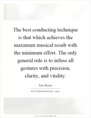 The best conducting technique is that which achieves the maximum musical result with the minimum effort. The only general rule is to infuse all gestures with precision, clarity, and vitality Picture Quote #1