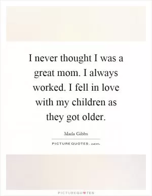 I never thought I was a great mom. I always worked. I fell in love with my children as they got older Picture Quote #1