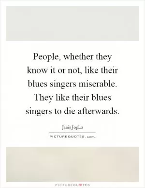 People, whether they know it or not, like their blues singers miserable. They like their blues singers to die afterwards Picture Quote #1