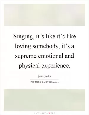 Singing, it’s like it’s like loving somebody, it’s a supreme emotional and physical experience Picture Quote #1
