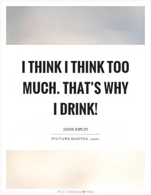 I think I think too much. That’s why I drink! Picture Quote #1