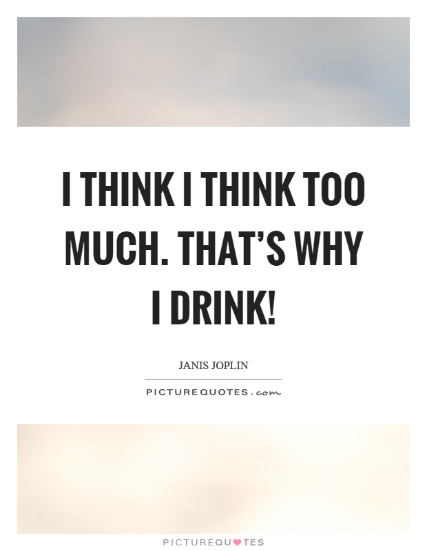I think I think too much. That's why I drink! Picture Quote #1