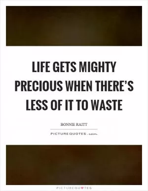 Life gets mighty precious when there’s less of it to waste Picture Quote #1