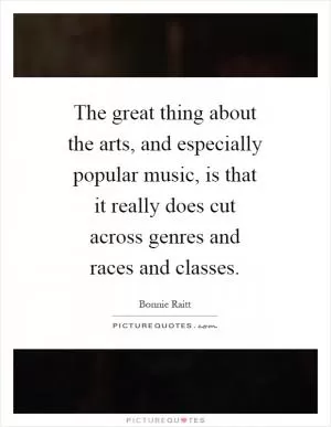 The great thing about the arts, and especially popular music, is that it really does cut across genres and races and classes Picture Quote #1