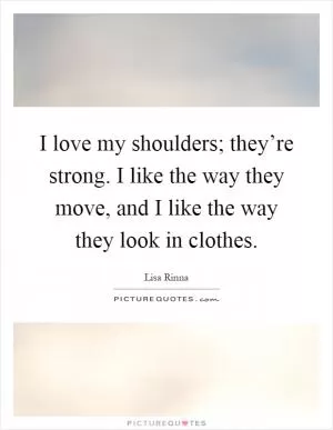 I love my shoulders; they’re strong. I like the way they move, and I like the way they look in clothes Picture Quote #1