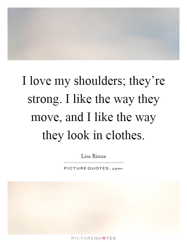 I love my shoulders; they're strong. I like the way they move, and I like the way they look in clothes Picture Quote #1