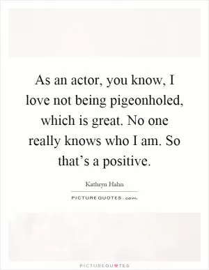 As an actor, you know, I love not being pigeonholed, which is great. No one really knows who I am. So that’s a positive Picture Quote #1