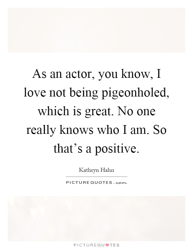 As an actor, you know, I love not being pigeonholed, which is great. No one really knows who I am. So that's a positive Picture Quote #1