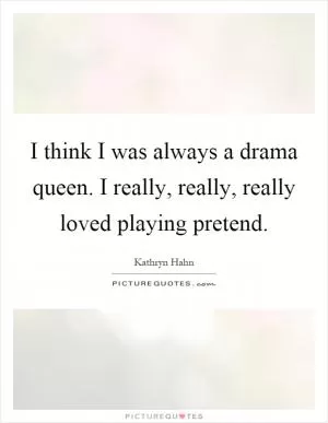 I think I was always a drama queen. I really, really, really loved playing pretend Picture Quote #1