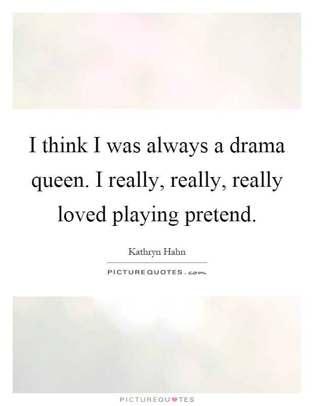 I think I was always a drama queen. I really, really, really loved playing pretend Picture Quote #1
