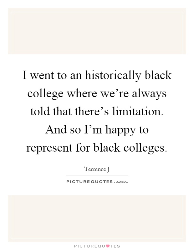 I went to an historically black college where we're always told that there's limitation. And so I'm happy to represent for black colleges Picture Quote #1