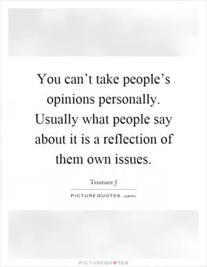 You can’t take people’s opinions personally. Usually what people say about it is a reflection of them own issues Picture Quote #1