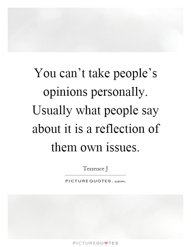 You can't take people's opinions personally. Usually what people say about it is a reflection of them own issues Picture Quote #1