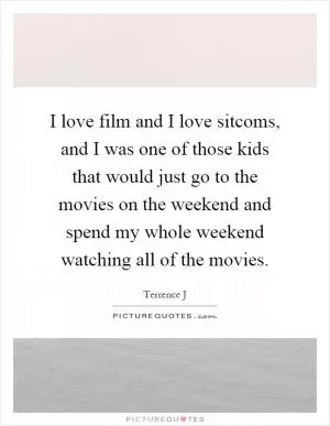 I love film and I love sitcoms, and I was one of those kids that would just go to the movies on the weekend and spend my whole weekend watching all of the movies Picture Quote #1
