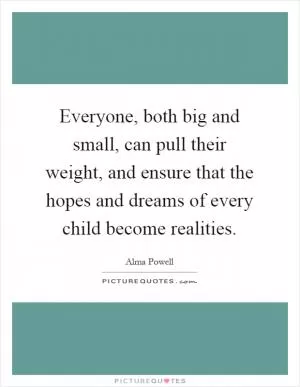 Everyone, both big and small, can pull their weight, and ensure that the hopes and dreams of every child become realities Picture Quote #1