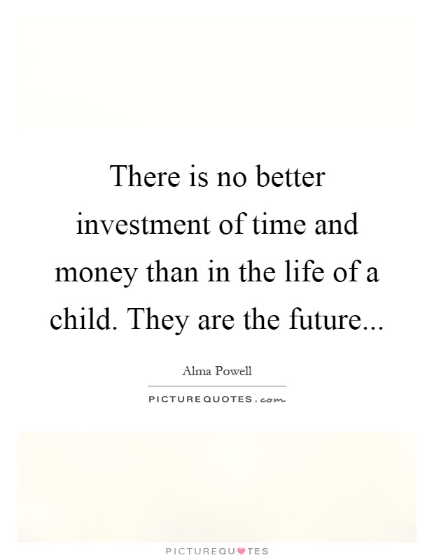 There is no better investment of time and money than in the life of a child. They are the future Picture Quote #1