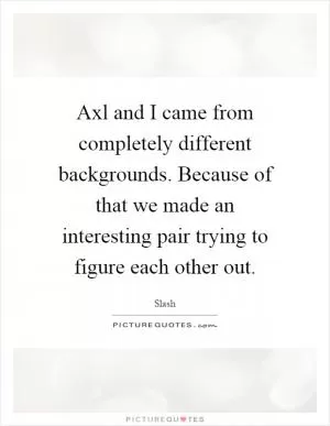 Axl and I came from completely different backgrounds. Because of that we made an interesting pair trying to figure each other out Picture Quote #1