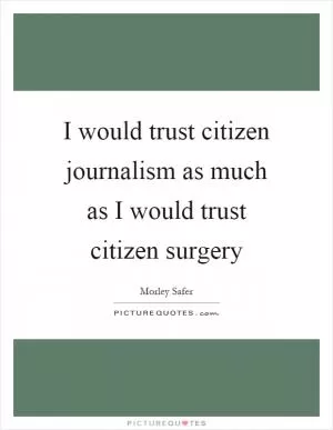 I would trust citizen journalism as much as I would trust citizen surgery Picture Quote #1