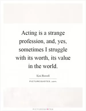 Acting is a strange profession, and, yes, sometimes I struggle with its worth, its value in the world Picture Quote #1