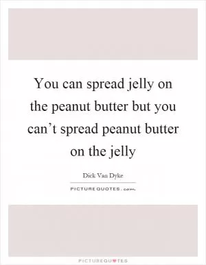 You can spread jelly on the peanut butter but you can’t spread peanut butter on the jelly Picture Quote #1
