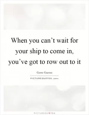 When you can’t wait for your ship to come in, you’ve got to row out to it Picture Quote #1