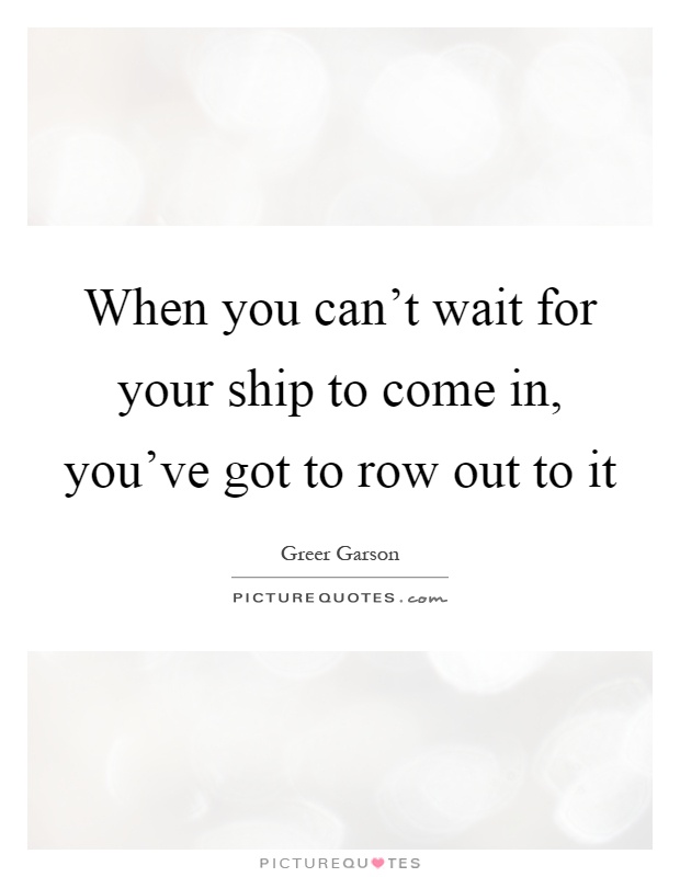 When you can't wait for your ship to come in, you've got to row out to it Picture Quote #1