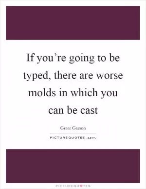 If you’re going to be typed, there are worse molds in which you can be cast Picture Quote #1
