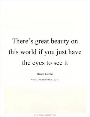 There’s great beauty on this world if you just have the eyes to see it Picture Quote #1