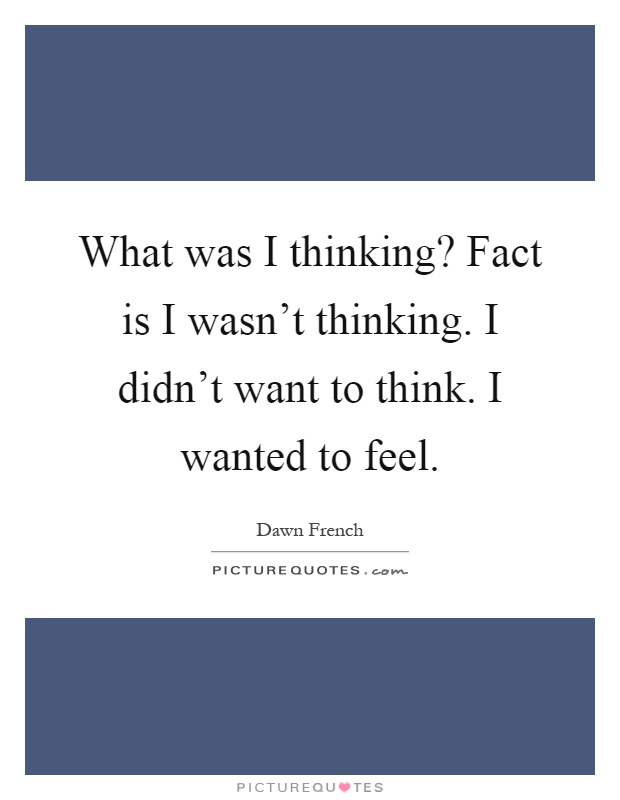 What was I thinking? Fact is I wasn't thinking. I didn't want to think. I wanted to feel Picture Quote #1