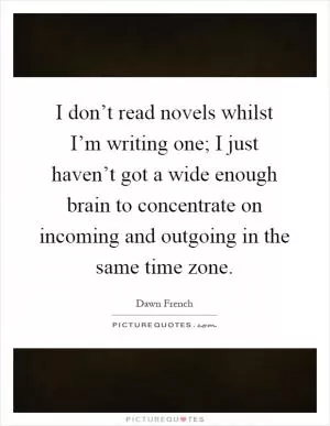 I don’t read novels whilst I’m writing one; I just haven’t got a wide enough brain to concentrate on incoming and outgoing in the same time zone Picture Quote #1