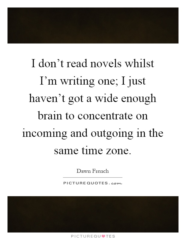 I don't read novels whilst I'm writing one; I just haven't got a wide enough brain to concentrate on incoming and outgoing in the same time zone Picture Quote #1