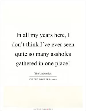 In all my years here, I don’t think I’ve ever seen quite so many assholes gathered in one place! Picture Quote #1