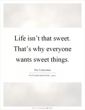 Life isn’t that sweet. That’s why everyone wants sweet things Picture Quote #1