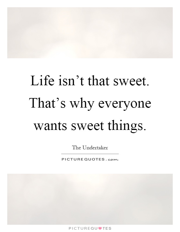 Life isn't that sweet. That's why everyone wants sweet things Picture Quote #1
