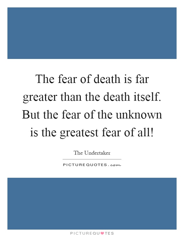 The fear of death is far greater than the death itself. But the fear of the unknown is the greatest fear of all! Picture Quote #1